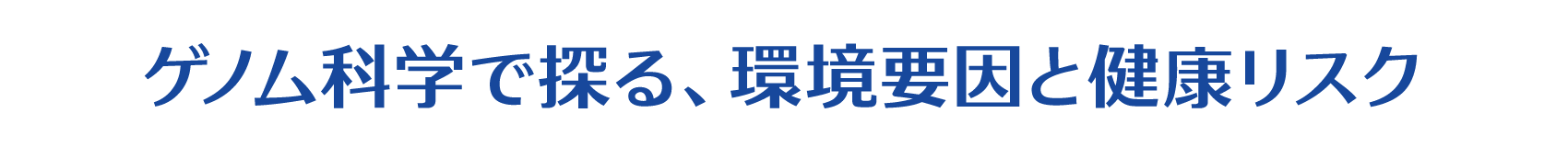 テーマ：ゲノム科学で探る、環境要因と健康リスク