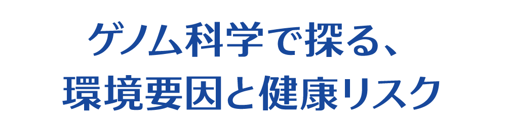 テーマ：ゲノム科学で探る、環境要因と健康リスク